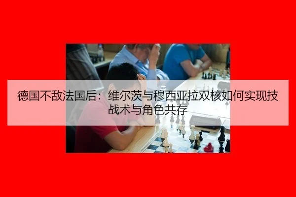 德国不敌法国后：维尔茨与穆西亚拉双核如何实现技战术与角色共存