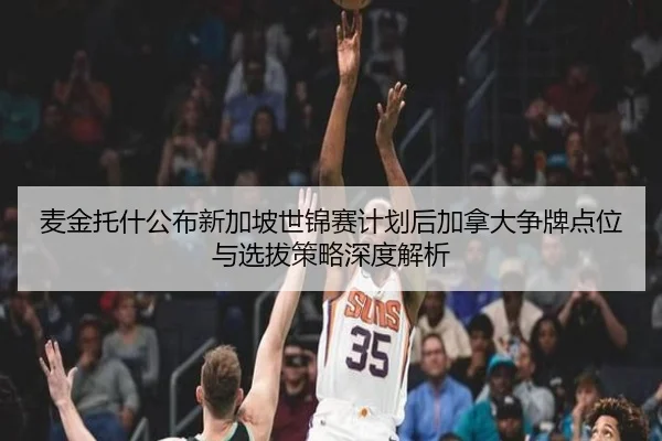麦金托什公布新加坡世锦赛计划后加拿大争牌点位与选拔策略深度解析