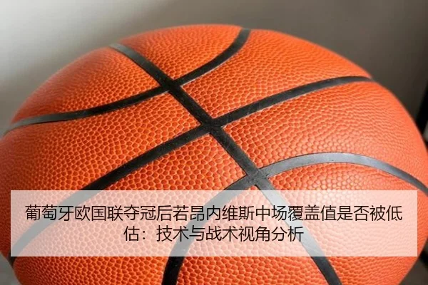 葡萄牙欧国联夺冠后若昂内维斯中场覆盖值是否被低估：技术与战术视角分析